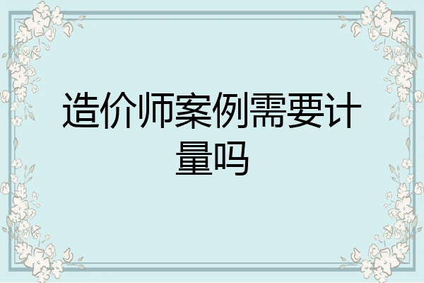 造价师案例需要计量吗