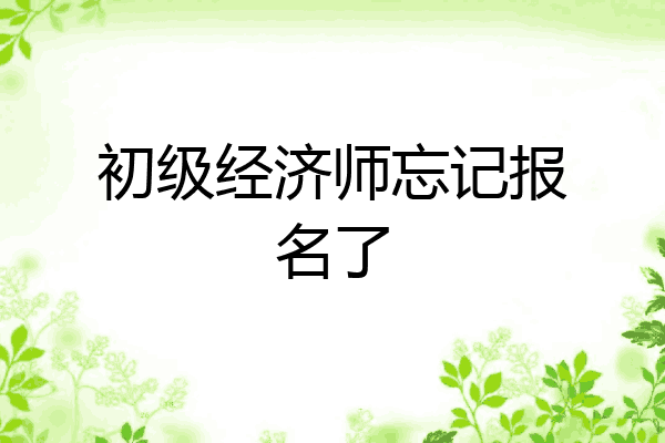 初级经济师忘记报名了
