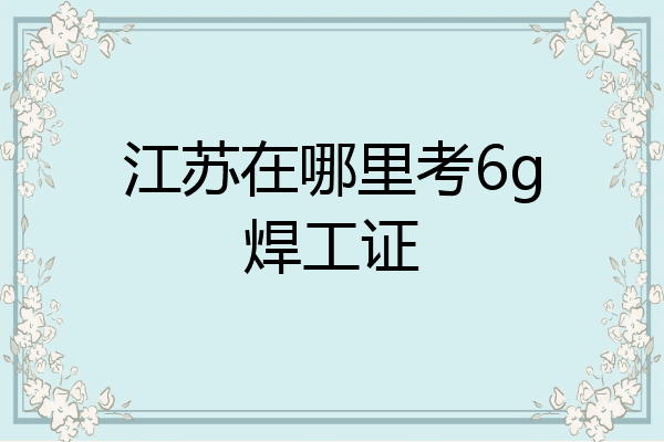 江苏在哪里考6g焊工证