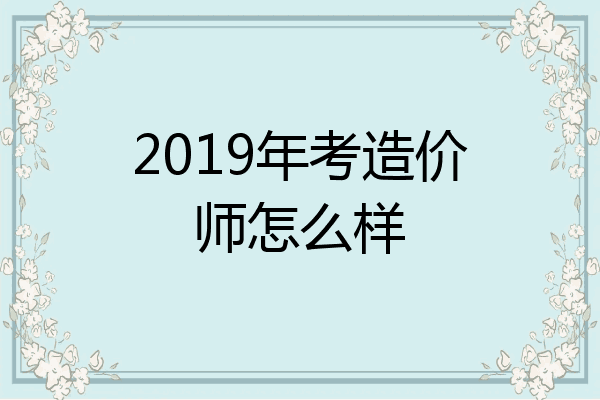 2019年考造价师怎么样