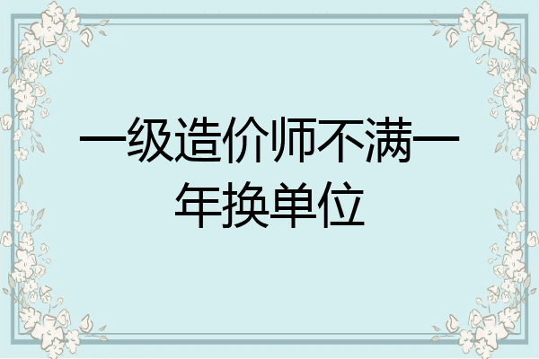一级造价师不满一年换单位