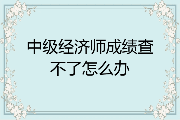 中级经济师成绩查不了怎么办