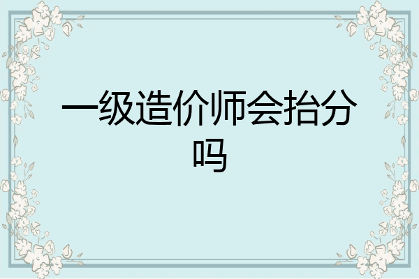 一级造价师会抬分吗