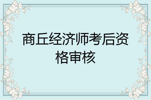 商丘经济师考后资格审核