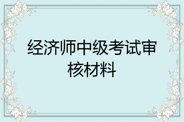 经济师中级考试审核材料