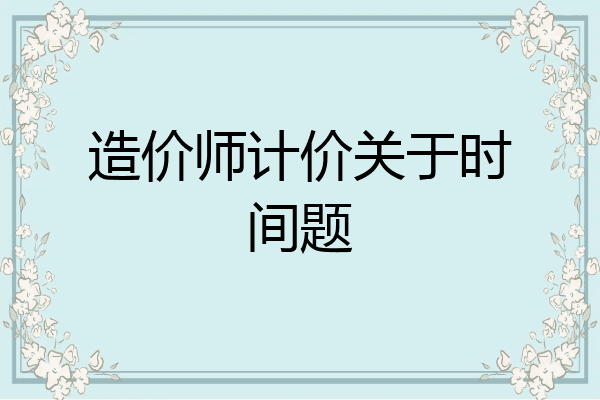 造价师计价关于时间题