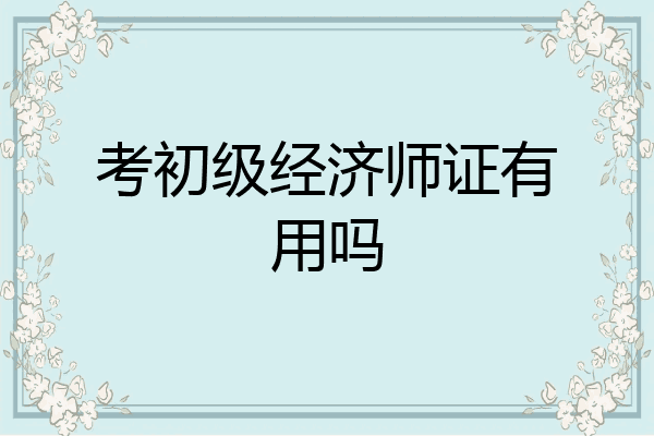 考初级经济师证有用吗