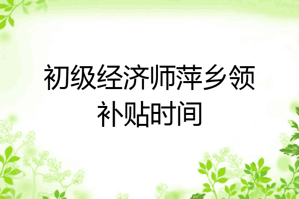 初级经济师萍乡领补贴时间