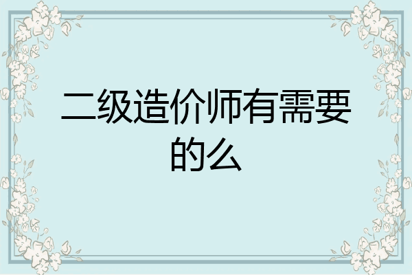 二级造价师有需要的么