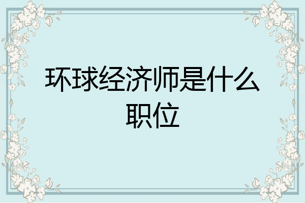环球经济师是什么职位