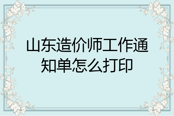 山东造价师工作通知单怎么打印