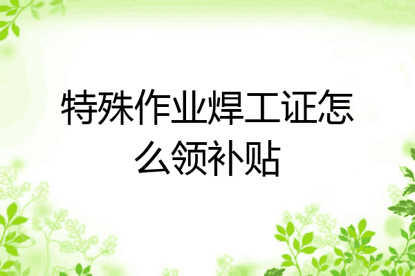 特殊作业焊工证怎么领补贴