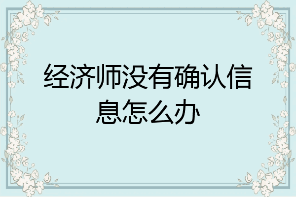 经济师没有确认信息怎么办