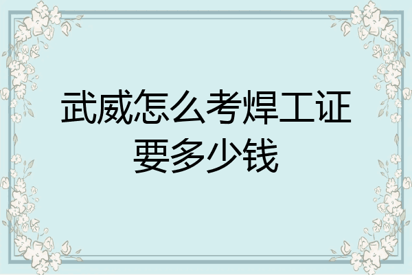 武威怎么考焊工证要多少钱