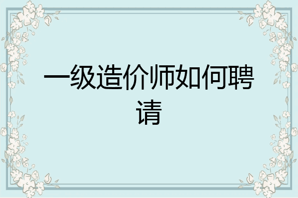 一级造价师如何聘请