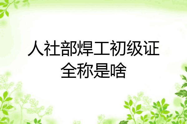人社部焊工初级证全称是啥