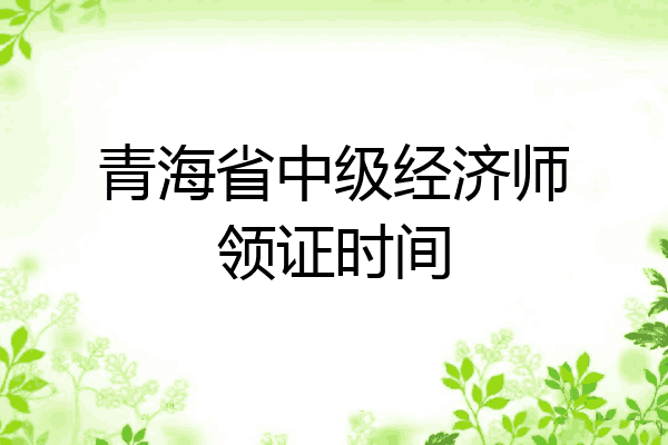 青海省中级经济师领证时间