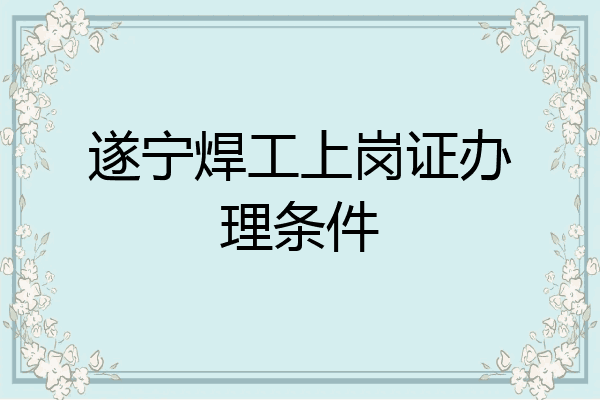 遂宁焊工上岗证办理条件