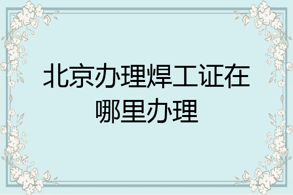 北京办理焊工证在哪里办理