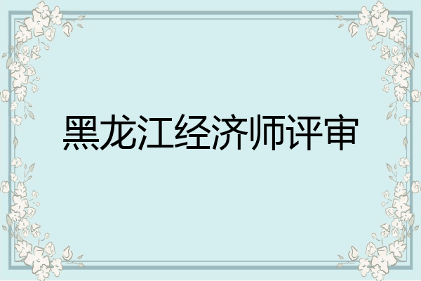 黑龙江经济师评审