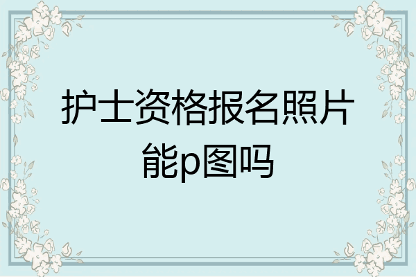 护士资格报名照片能p图吗