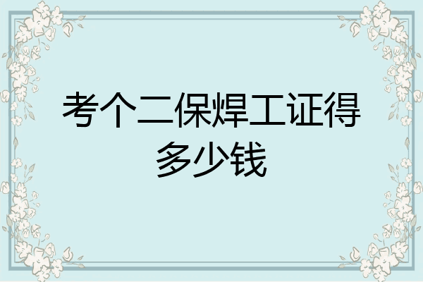 考个二保焊工证得多少钱
