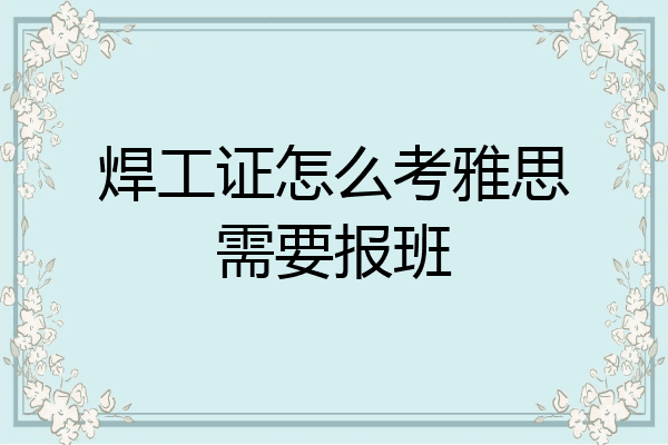焊工证怎么考雅思需要报班