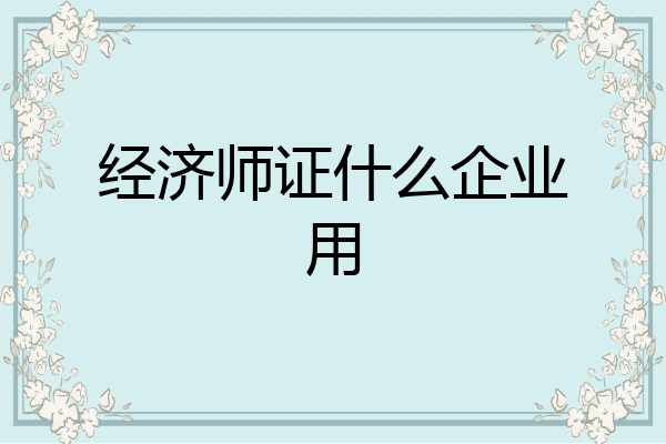 经济师证什么企业用