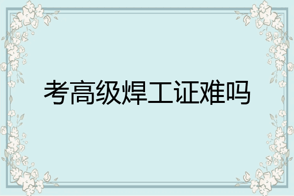 考高级焊工证难吗