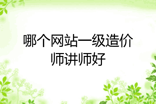 哪个网站一级造价师讲师好