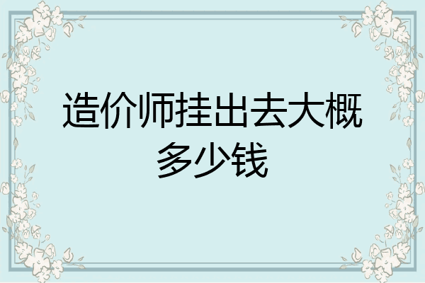 造价师挂出去大概多少钱
