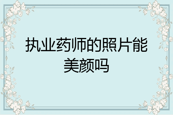 执业药师的照片能美颜吗