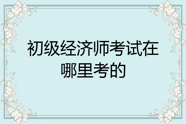 初级经济师考试在哪里考的