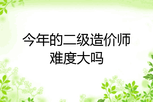 今年的二级造价师难度大吗