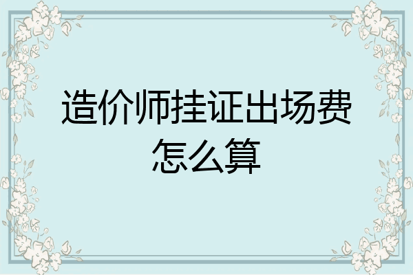 造价师挂证出场费怎么算
