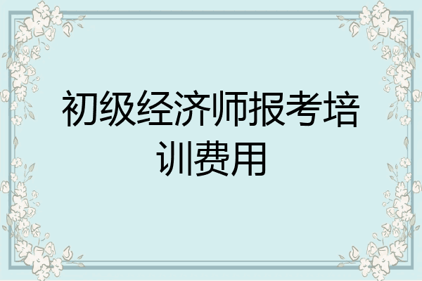 初级经济师报考培训费用