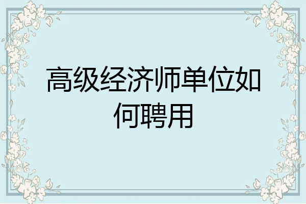 高级经济师单位如何聘用