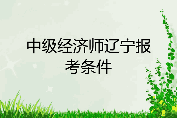 中级经济师辽宁报考条件