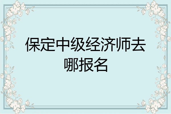 保定中级经济师去哪报名