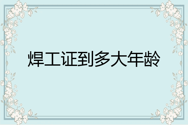 焊工证到多大年龄
