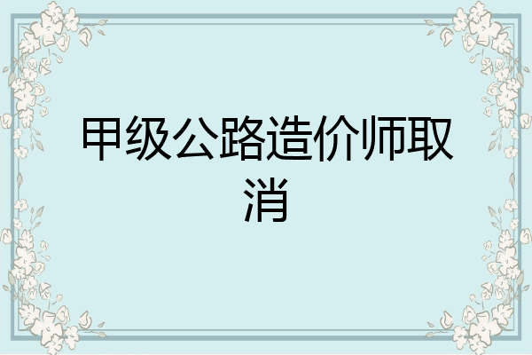 甲级公路造价师取消