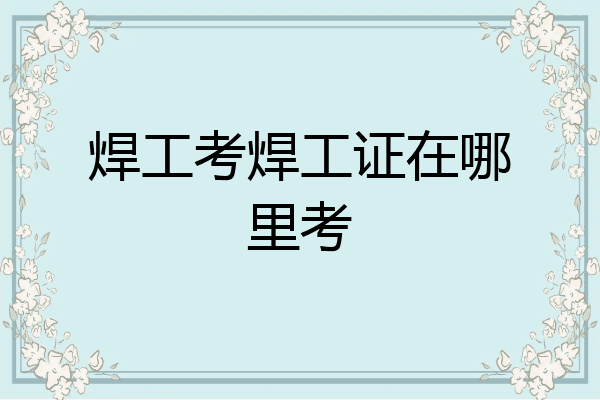焊工考焊工证在哪里考
