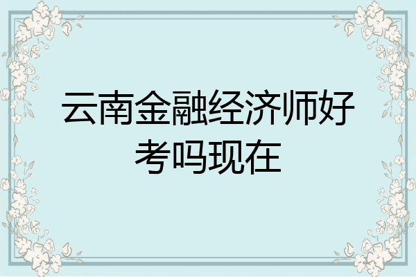 云南金融经济师好考吗现在