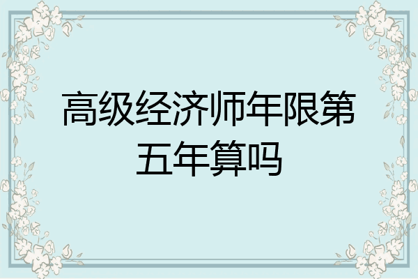 高级经济师年限第五年算吗
