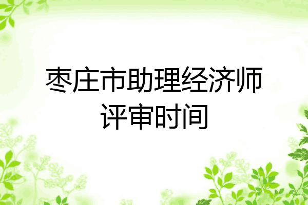 枣庄市助理经济师评审时间