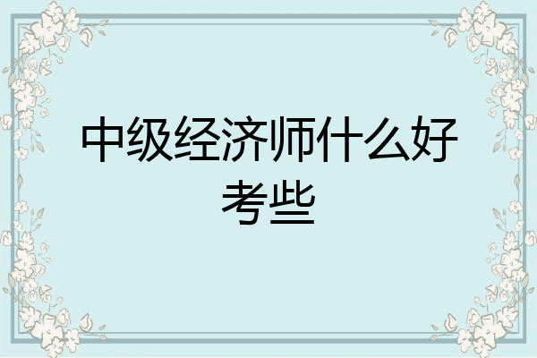 中级经济师什么好考些