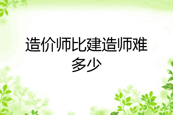 造价师比建造师难多少