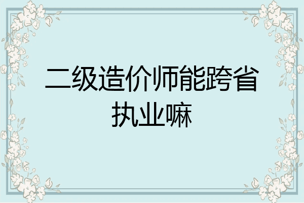 二级造价师能跨省执业嘛