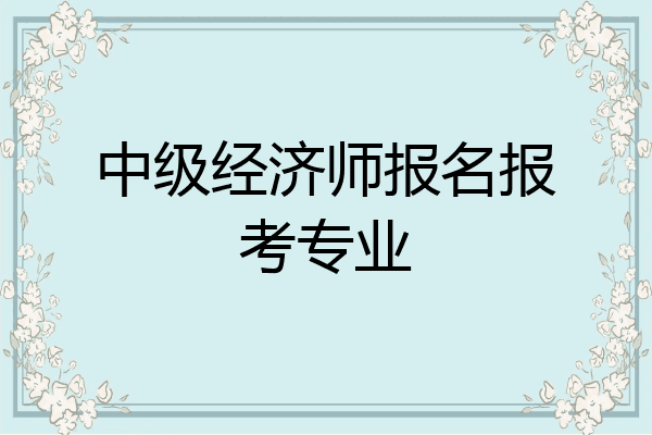 中级经济师报名报考专业