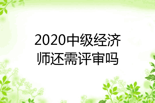 2020中级经济师还需评审吗